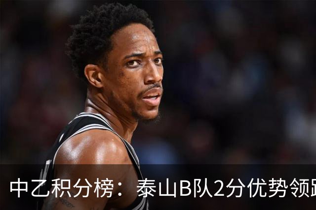 中乙积分榜：泰山B队2分优势领跑北区，贵州贵阳竞技领跑南区