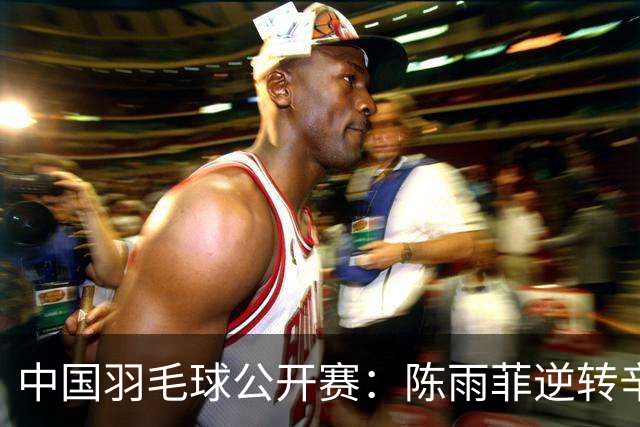 中国羽毛球公开赛：陈雨菲逆转辛杜晋级八强