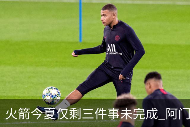火箭今夏仅剩三件事未完成 阿门提前续约前景成谜？
