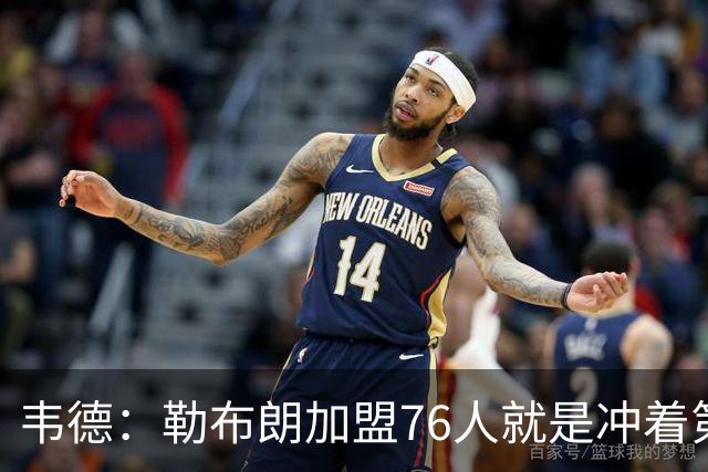 韦德：勒布朗加盟76人就是冲着第五甚至第六个冠军去的