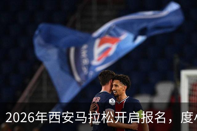 2026年西安马拉松开启报名，度小满携手组委会为跑者提供免费接驳